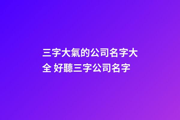 三字大氣的公司名字大全 好聽三字公司名字